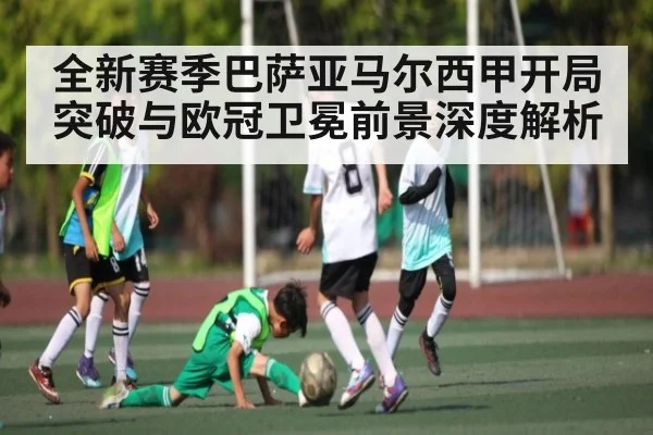 全新赛季巴萨亚马尔西甲开局突破与欧冠卫冕前景深度解析