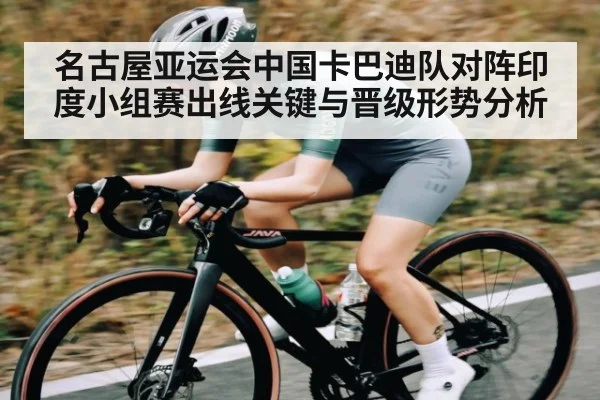 名古屋亚运会中国卡巴迪队对阵印度小组赛出线关键与晋级形势分析