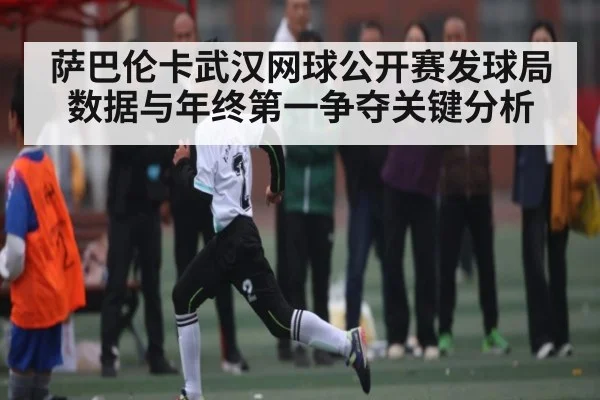 萨巴伦卡武汉网球公开赛发球局数据与年终第一争夺关键分析