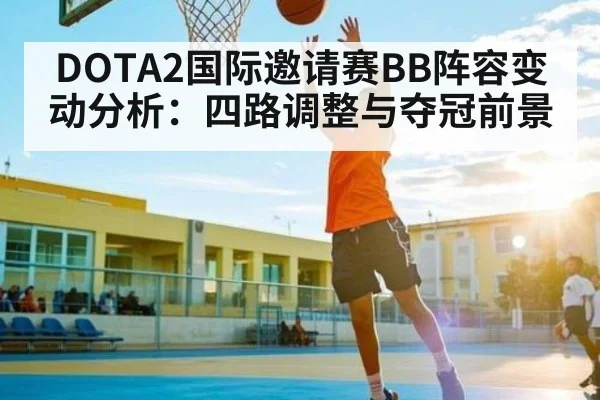 DOTA2国际邀请赛BB阵容变动分析：四路调整与夺冠前景