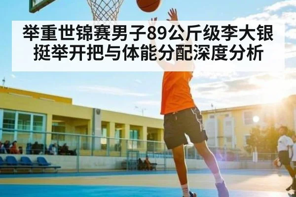 举重世锦赛男子89公斤级李大银挺举开把与体能分配深度分析