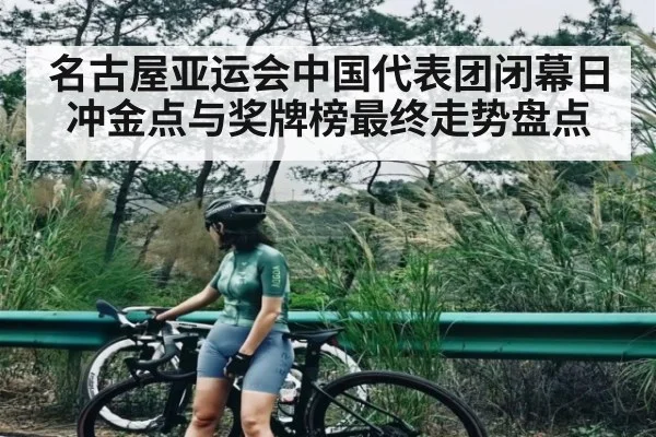 名古屋亚运会中国代表团闭幕日冲金点与奖牌榜最终走势盘点