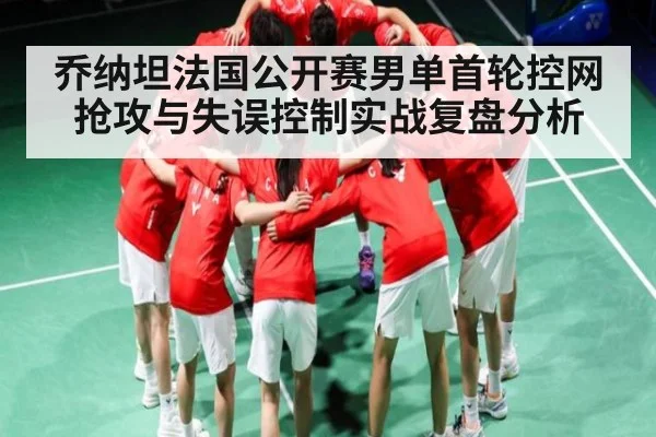 乔纳坦法国公开赛男单首轮控网抢攻与失误控制实战复盘分析