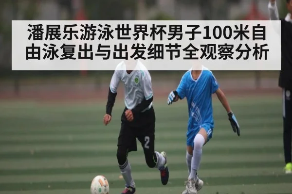 潘展乐游泳世界杯男子100米自由泳复出与出发细节全观察分析