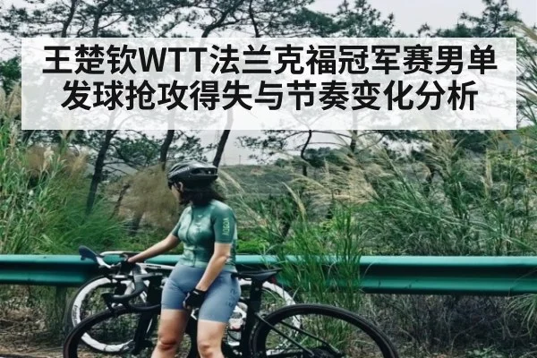 王楚钦WTT法兰克福冠军赛男单发球抢攻得失与节奏变化分析