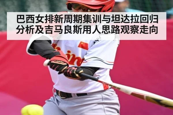 巴西女排新周期集训与坦达拉回归分析及吉马良斯用人思路观察走向